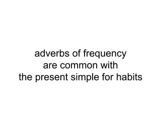 adverbs of frequency
      are common with
the present simple for habits
 