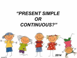 “PRESENT SIMPLE 
OR 
CONTINUOUS?” 
2014 
 