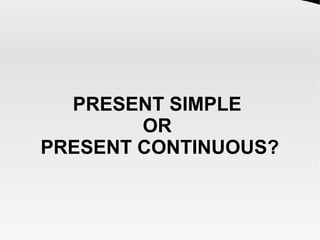PRESENT SIMPLE
OR
PRESENT CONTINUOUS?
 