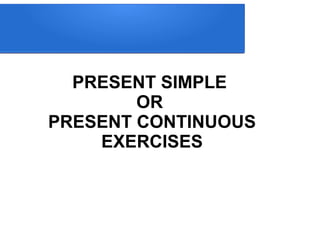 PRESENT SIMPLE
OR
PRESENT CONTINUOUS
EXERCISES
 