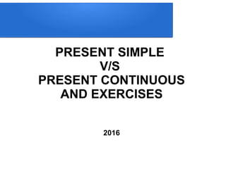 PRESENT SIMPLE
V/S
PRESENT CONTINUOUS
AND EXERCISES
2016
 