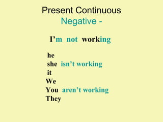 Present Continuous 
Negative - 
I’m not working 
he 
she isn’t working 
it 
We 
You aren’t working 
They 
 