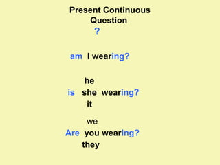 Present Continuous 
Question 
? 
am I wearing? 
he 
is she wearing? 
it 
we 
Are you wearing? 
they 
 
