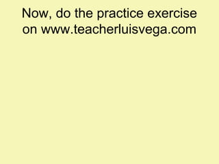 Now, do the practice exercise 
on www.teacherluisvega.com 
