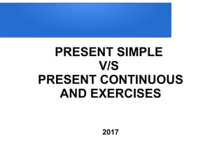 PRESENT SIMPLE
V/S
PRESENT CONTINUOUS
AND EXERCISES
2017
 