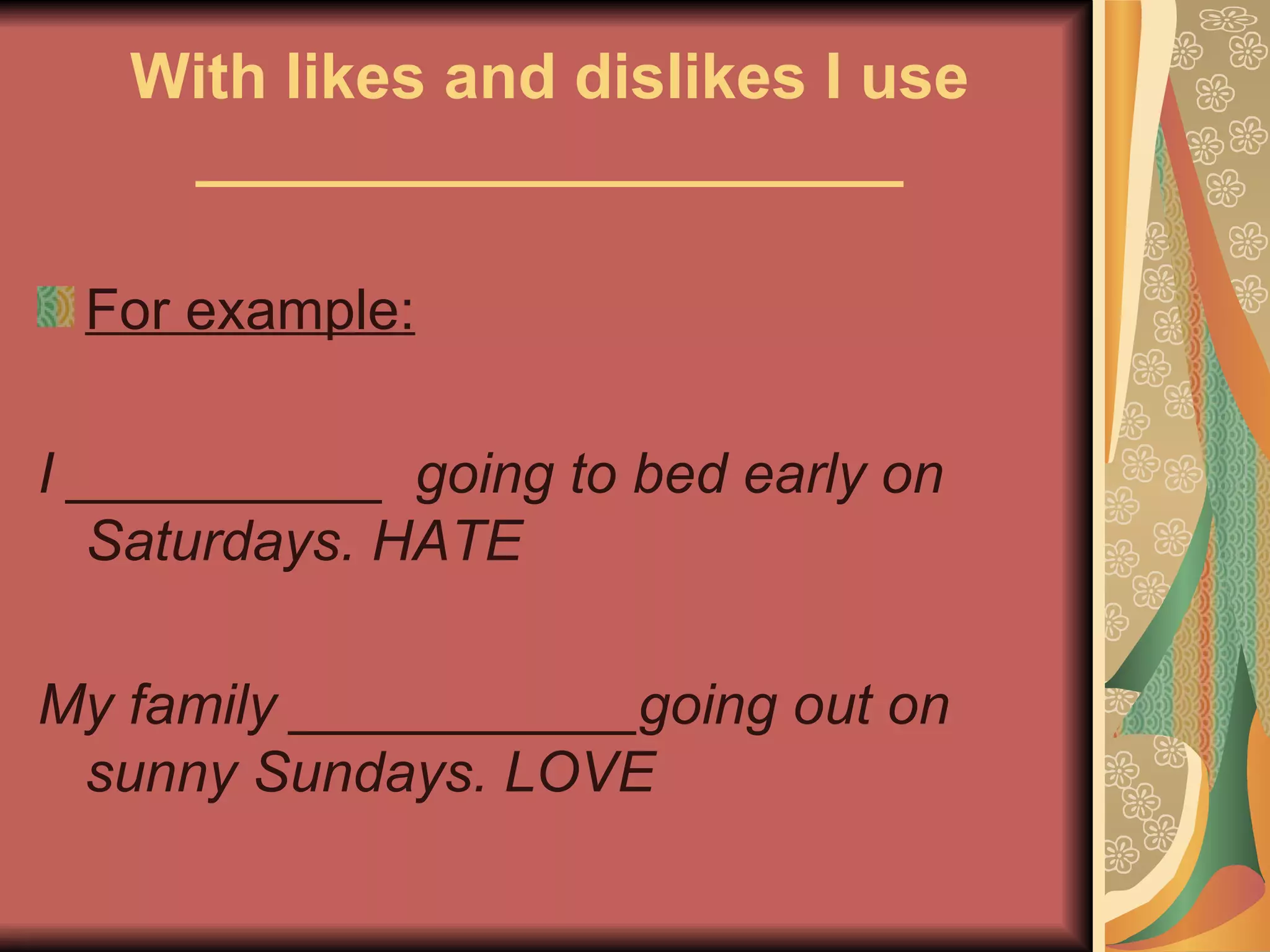 With likes and dislikes I use
    ____________________

 For example:

I __________ going to bed early on
   Saturdays. HATE

My family ___________going out on
 sunny Sundays. LOVE
 