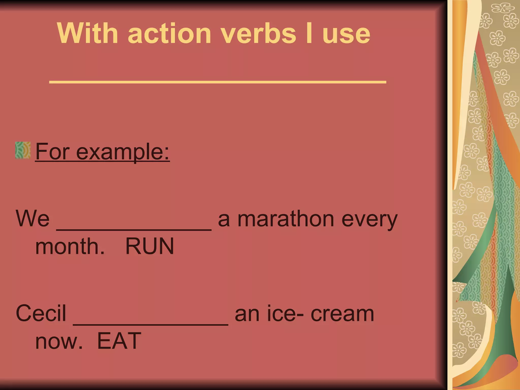 With action verbs I use
   _____________________

 For example:

We ____________ a marathon every
 month. RUN

Cecil ____________ an ice- cream
 now. EAT
 