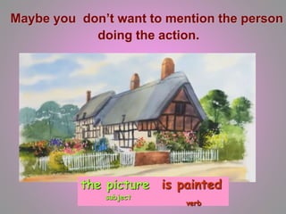 Maybe you don’t want to mention the person
doing the action.
the picture
subject
is painted
verb
 
