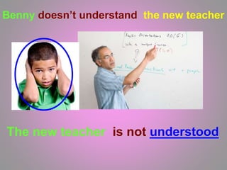 Benny doesn’t understand the new teacher
The new teacher is not understood
 