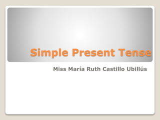 Simple Present Tense
   Miss María Ruth Castillo Ubillús
 