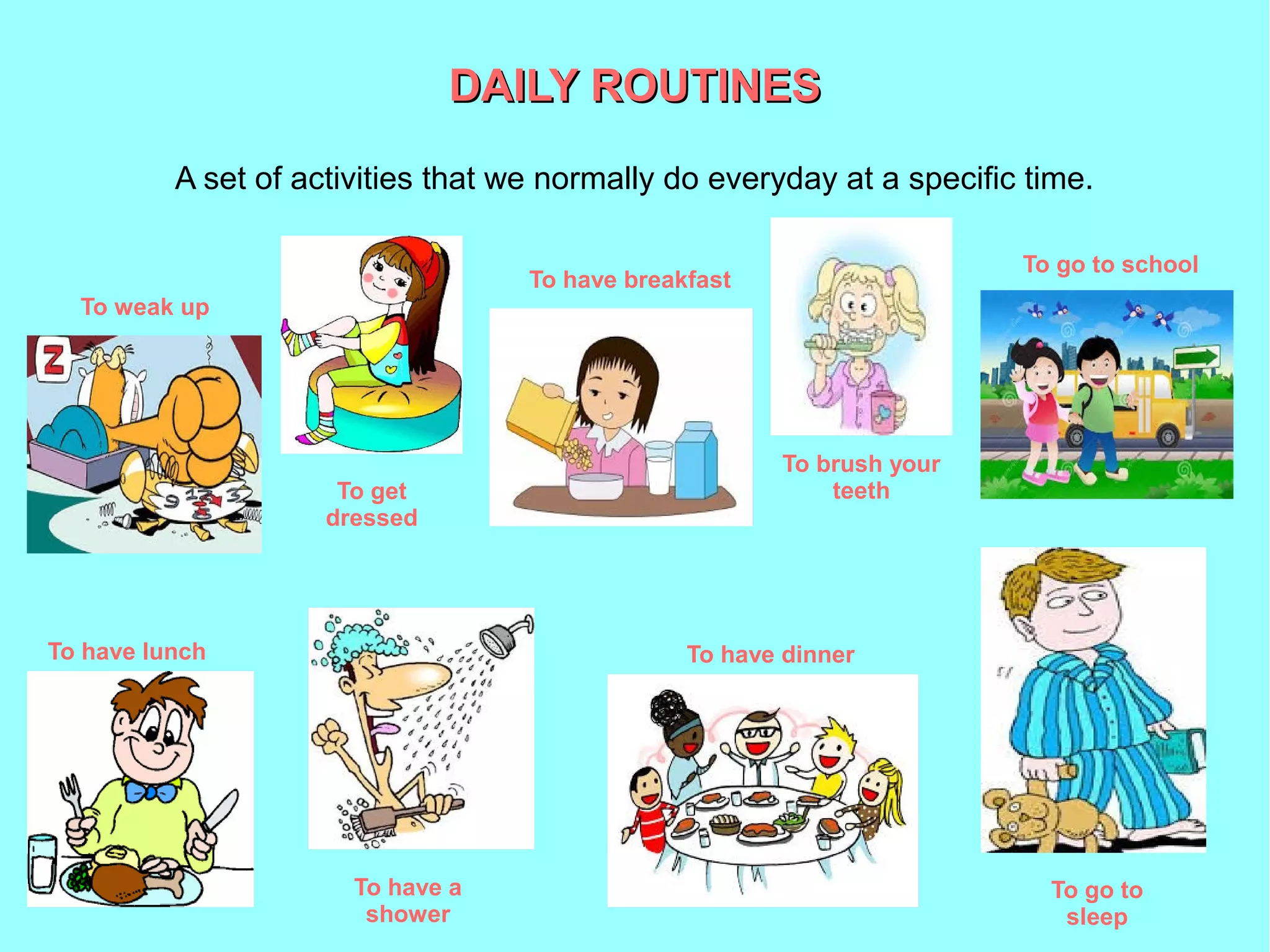 DAILY ROUTINESDAILY ROUTINES
A set of activities that we normally do everyday at a specific time.
To weak up
To go to
sleep
To go to school
To brush your
teeth
To have breakfast
To have lunch
To get
dressed
To have a
shower
To have dinner