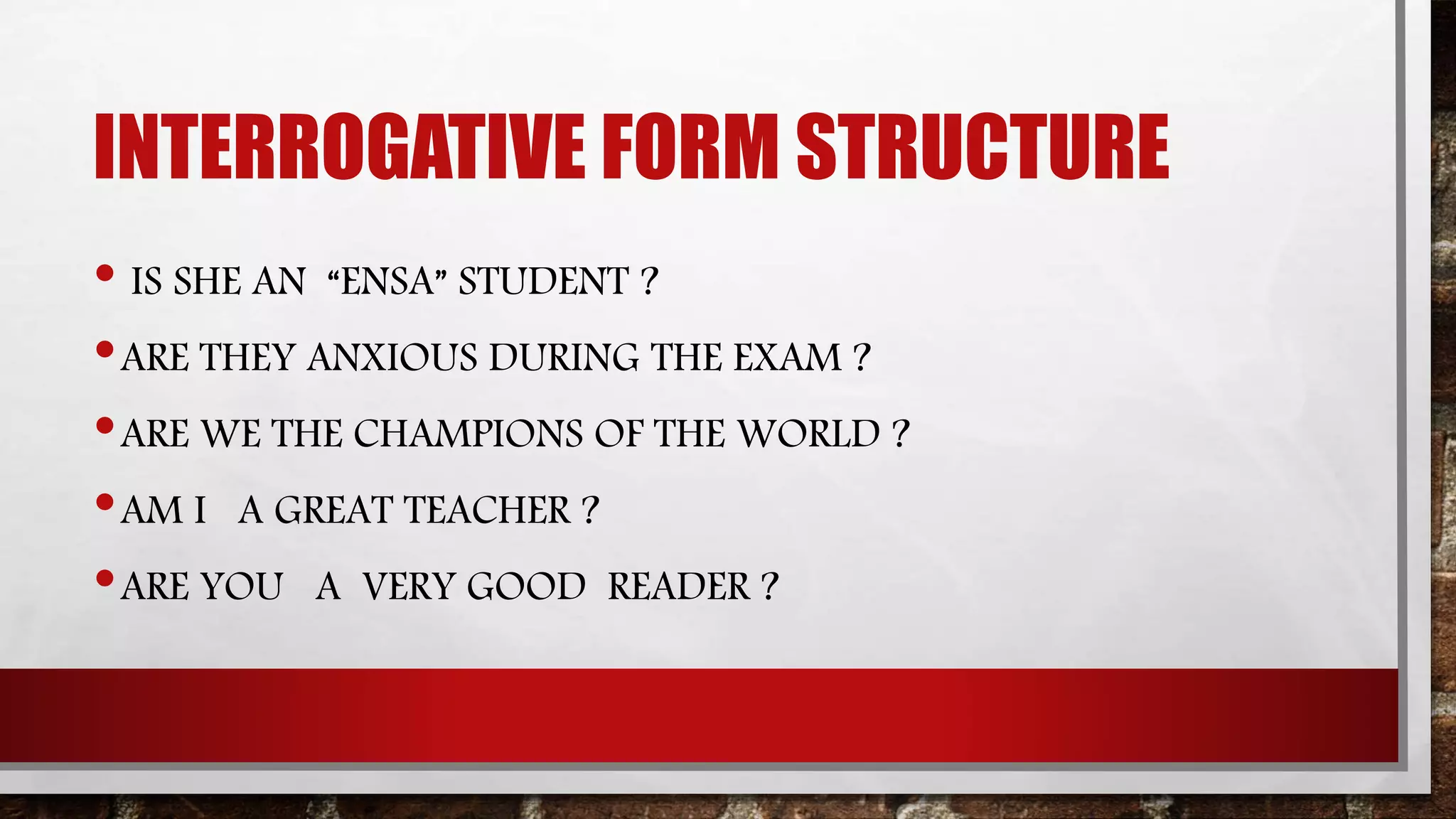 INTERROGATIVE FORM STRUCTURE
• IS SHE AN “ENSA” STUDENT ?
•ARE THEY ANXIOUS DURING THE EXAM ?
•ARE WE THE CHAMPIONS OF THE WORLD ?
•AM I A GREAT TEACHER ?
•ARE YOU A VERY GOOD READER ?
 