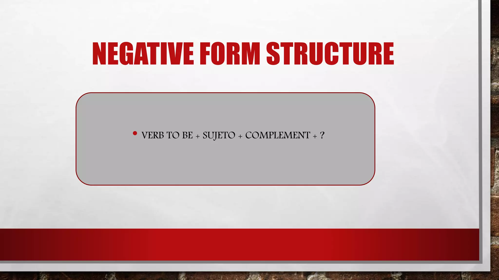 NEGATIVE FORM STRUCTURE
• VERB TO BE + SUJETO + COMPLEMENT + ?
 