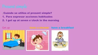 Present simple
¿Cuándo se utiliza el present simple?
1. Para expresar acciones habituales
2. I get up at seven o´clock in the morning
Get up have a shower have a breakfast