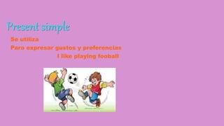 Present simple
Se utiliza
Para expresar gustos y preferencias
I like playing fooball