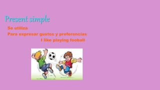 Present simple
Se utiliza
Para expresar gustos y preferencias
I like playing fooball
 