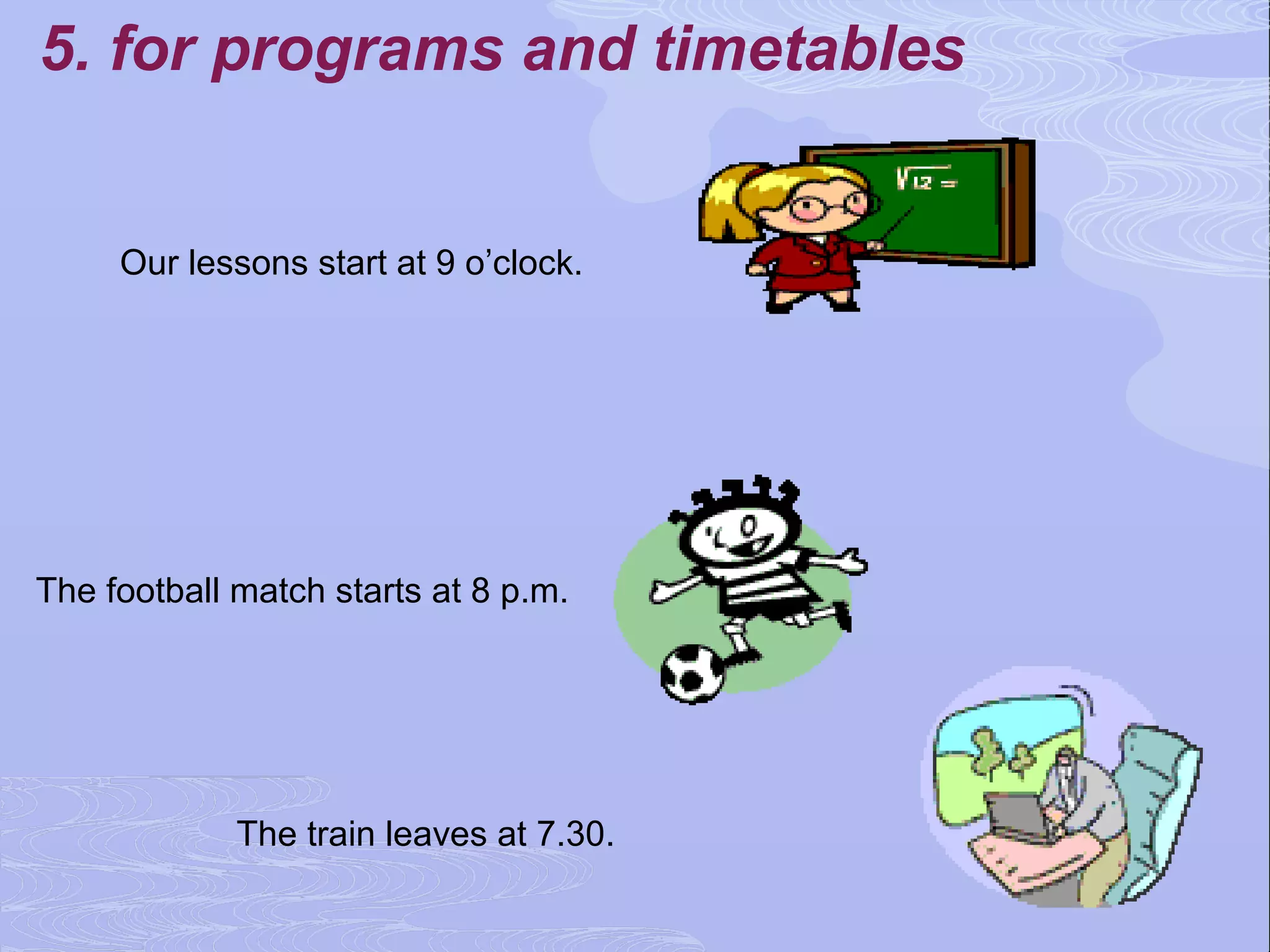 5. for programs and timetables


     Our lessons start at 9 o’clock.




The football match starts at 8 p.m.




             The train leaves at 7.30.
 