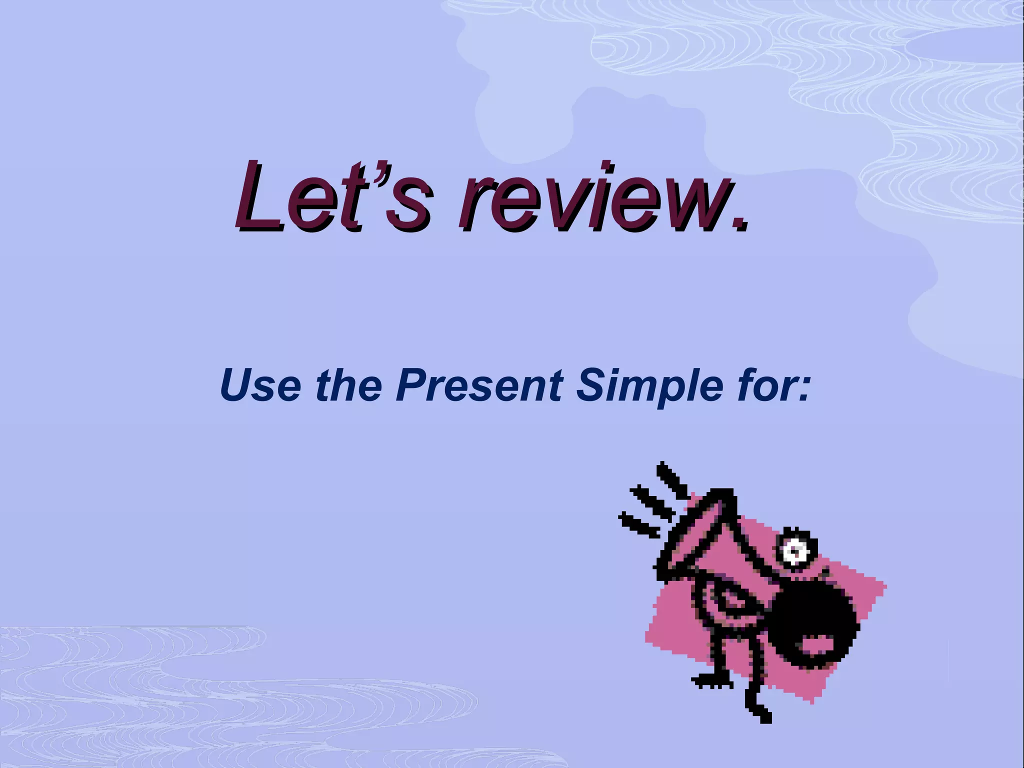 Let’s review.
Use the Present Simple for:
 