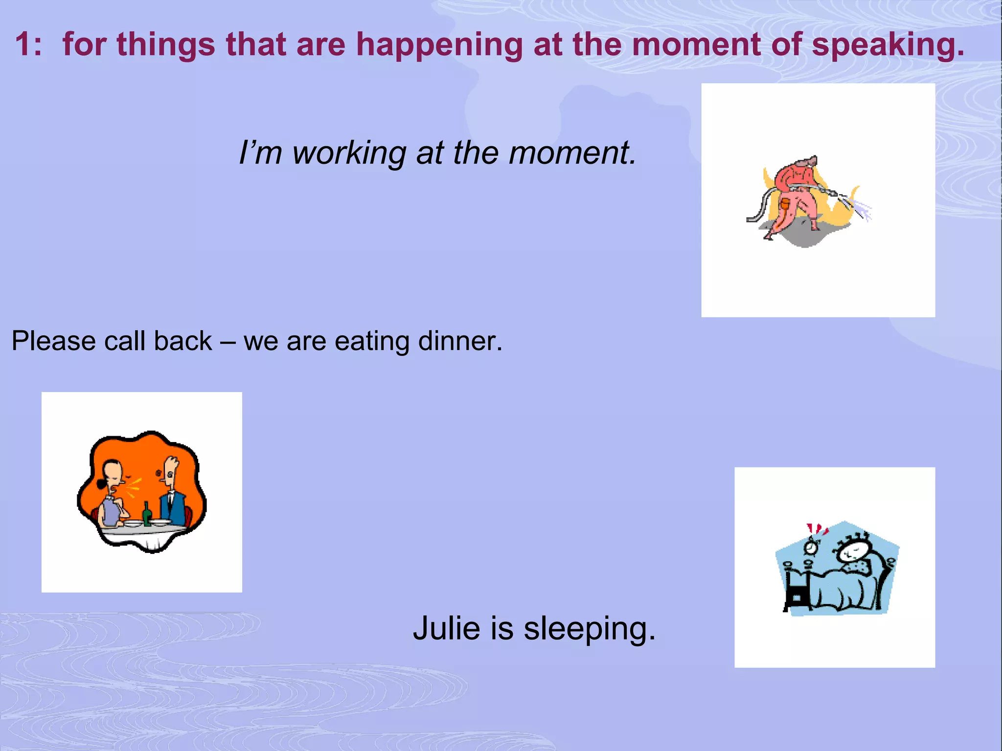1: for things that are happening at the moment of speaking.


                  I’m working at the moment.




Please call back – we are eating dinner.




                                Julie is sleeping.
 