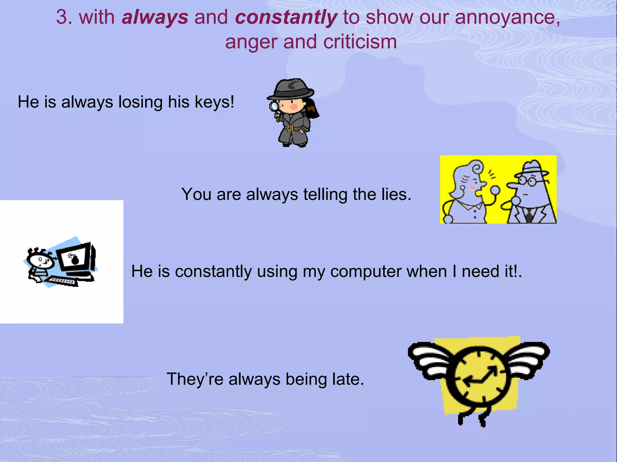 3. with always and constantly to show our annoyance,
                       anger and criticism

He is always losing his keys!




                     You are always telling the lies.



               He is constantly using my computer when I need it!.




                   They’re always being late.
 