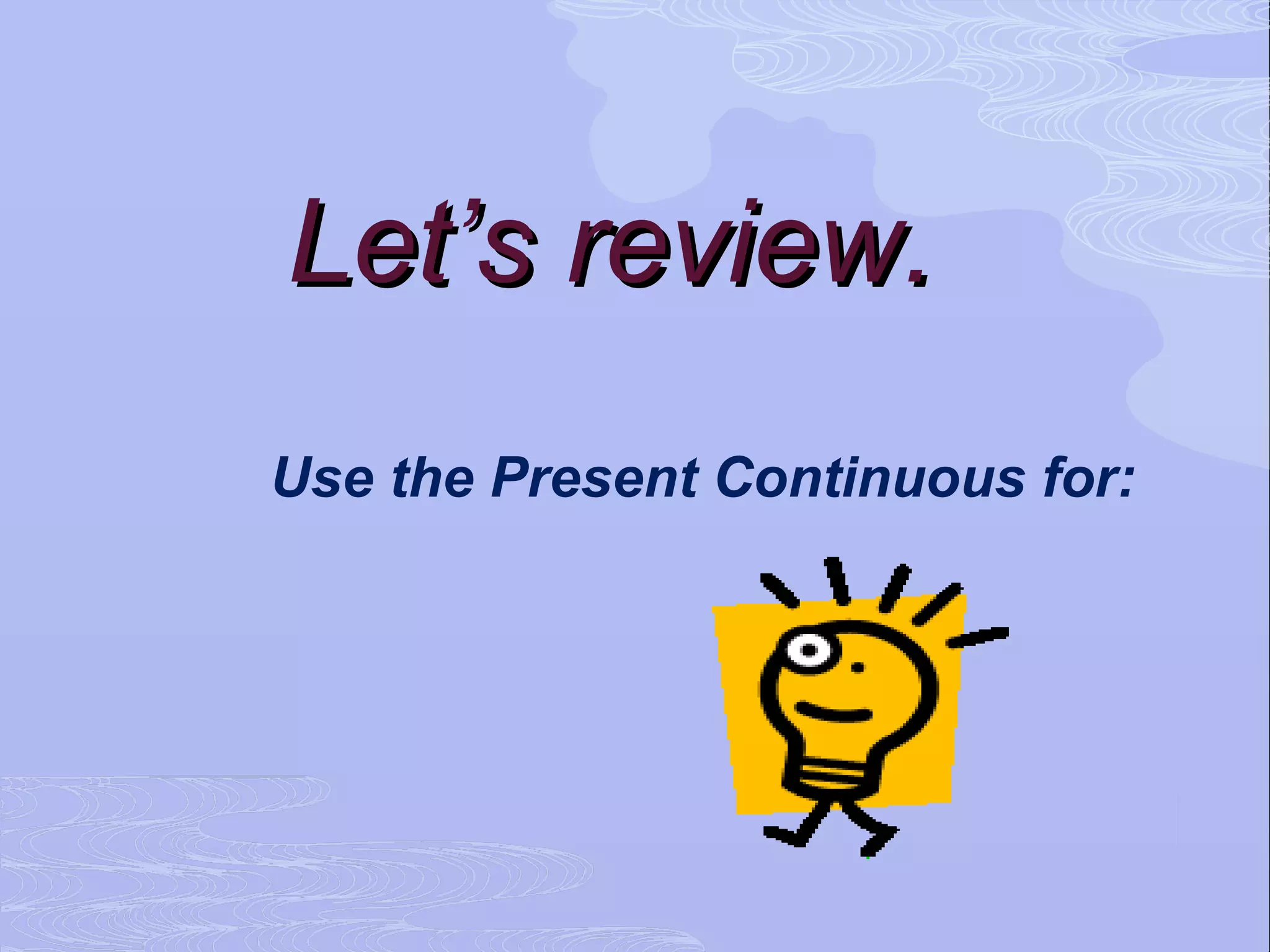 Let’s review.
Use the Present Continuous for:
 