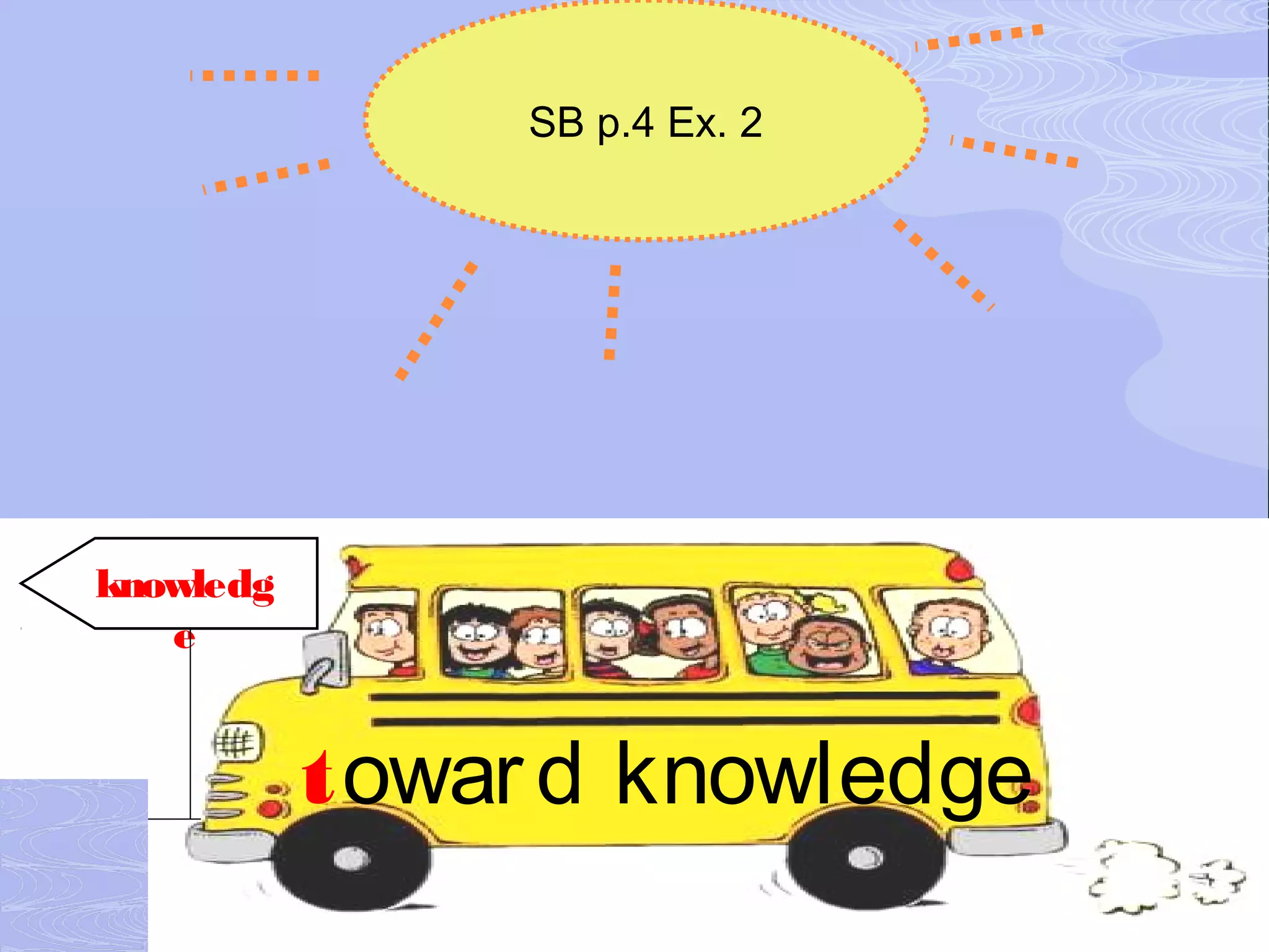 SB p.4 Ex. 2




knowledg
   e


           towar d knowledge
 