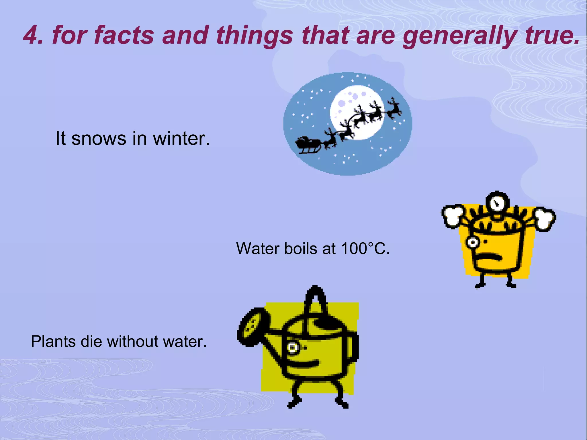 4. for facts and things that are generally true.


   It snows in winter.




                            Water boils at 100°C.




Plants die without water.
 