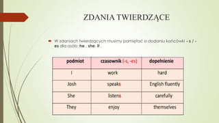 ZDANIA TWIERDZĄCE
 W zdaniach twierdzących musimy pamiętać o dodaniu końcówki - s / es dla osób: he , she, it .

 