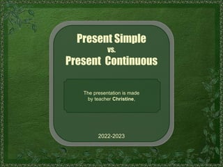 Present Simple
vs.
Present Continuous
The presentation is made
by teacher Christine,
2022-2023
 