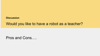 Discussion
Would you like to have a robot as a teacher?
Pros and Cons….
 