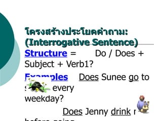 Structure  =    Do / Does + Subject + Verb1?  Examples   Does  Sunee  go  to school every    weekday?   Does  Jenny  drink  milk before going  to bed? โครงสร้างประโยคคำถาม :  ( Interrogative Sentence) 
