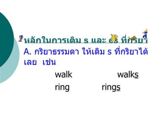 A.  กริยาธรรมดา ให้เติม  s  ที่กริยาได้เลย  เช่น walk walk s ring ring s หลักในการเติม  s  และ  es  ที่กริยา   