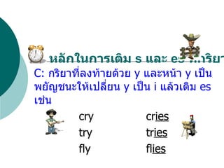 C:  กริยาที่ลงท้ายด้วย  y  และหน้า   y  เป็นพยัญชนะให้เปลี่ยน  y  เป็น  i  แล้วเติม  es  เช่น cry cr ies try tr ies fly fl ies หลักในการเติม  s  และ  es  ที่กริยา 