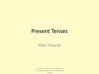 Present Tenses

     Mini Tutorial




  Created by Heather Hava TLA (Additional
 Learning & Language Support) West Suffolk
                  College
 