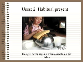 Uses: 2. Habitual present
This girl never says no when asked to do the
dishes
 