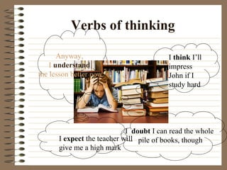 Verbs of thinking
I think I’ll
impress
John if I
study hard
Anyway,
I understand
the lesson better now
I expect the teacher will
give me a high mark
I doubt I can read the whole
pile of books, though
 