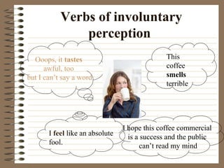 Verbs of involuntary
perception
This
coffee
smells
terrible
Ooops, it tastes
awful, too
but I can’t say a word
I feel like an absolute
fool.
I hope this coffee commercial
is a success and the public
can’t read my mind
 