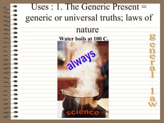 Uses : 1. The Generic Present =
generic or universal truths; laws of
nature
Water boils at 100 C.
 