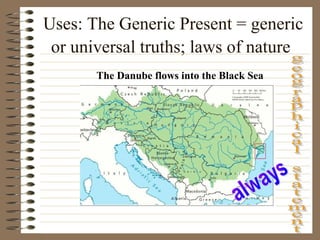 Uses: The Generic Present = generic
or universal truths; laws of nature
The Danube flows into the Black Sea
 