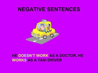 NEGATIVE SENTENCES
HE DOESN’T WORK AS A DOCTOR, HE
WORKS AS A TAXI DRIVER
 