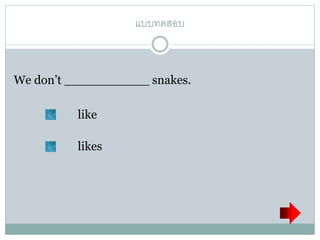 แบบทดสอบ
We don’t ___________ snakes.
like
likes
 