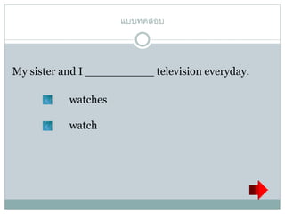 แบบทดสอบ
My sister and I __________ television everyday.
watches
watch
 