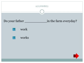 แบบทดสอบ
Do your father ___________in the farm everyday?
work
works
 