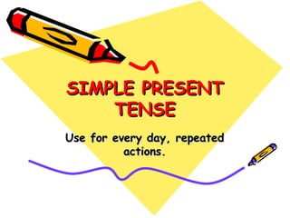 SIMPLE PRESENTSIMPLE PRESENT
TENSETENSE
Use for every day, repeatedUse for every day, repeated
actions.actions.
 