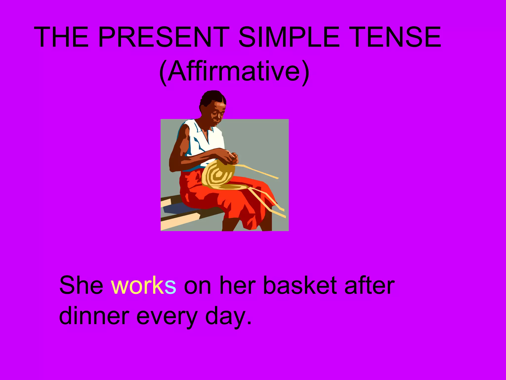 THE PRESENT SIMPLE TENSE
(Affirmative)
She works on her basket after
dinner every day.
 