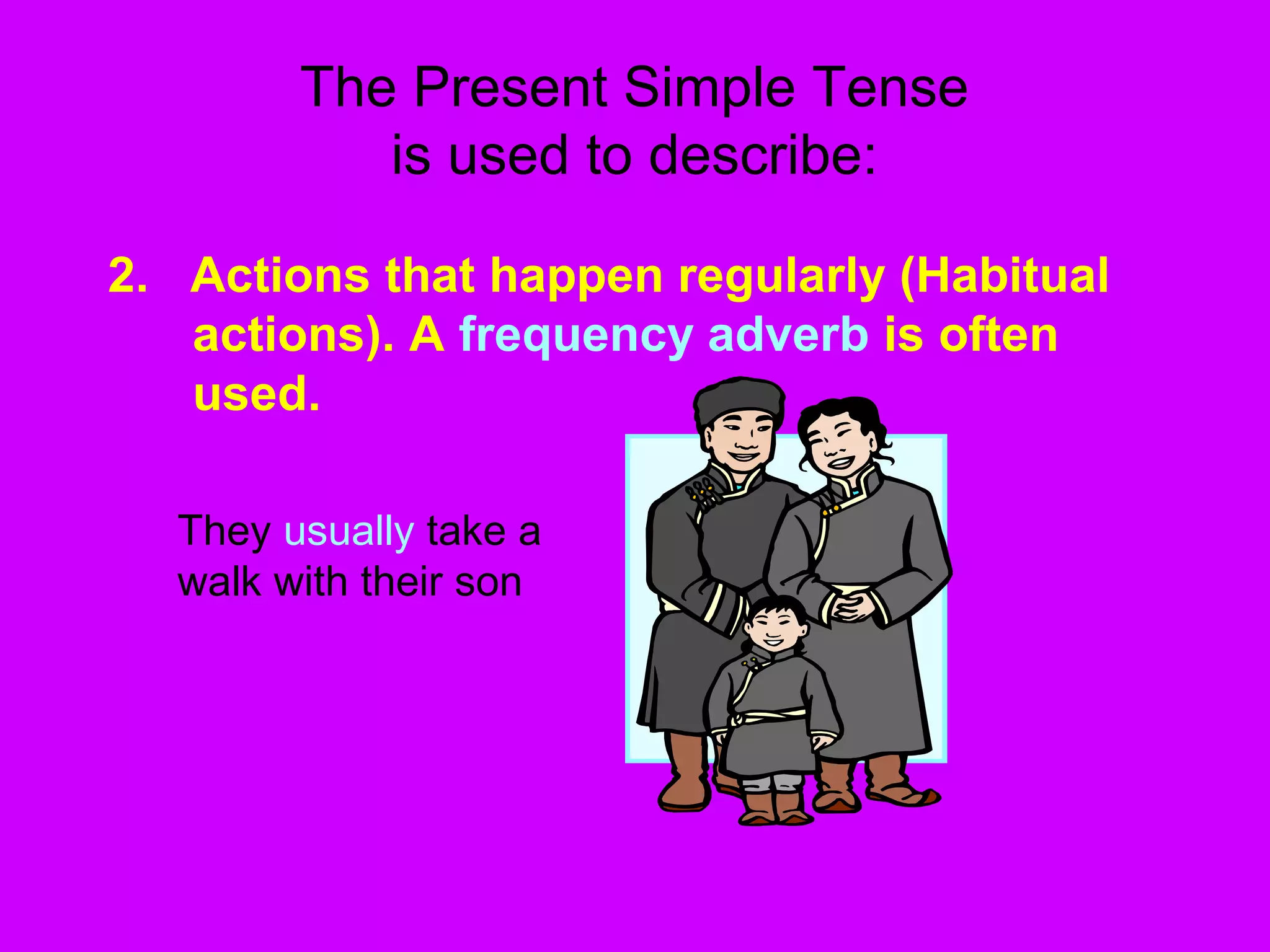 The Present Simple Tense
is used to describe:
2. Actions that happen regularly (Habitual
actions). A frequency adverb is often
used.
They usually take a
walk with their son
 