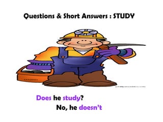 Questions & Short Answers : STUDY
Does he study?
No, he doesn’t
 