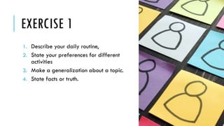 EXERCISE 1
1. Describe your daily routine,
2. State your preferences for different
activities
3. Make a generalization about a topic.
4. State facts or truth.
 