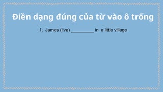 Điền dạng đúng của từ vào ô trống
1. James (live) _________ in a little village
 