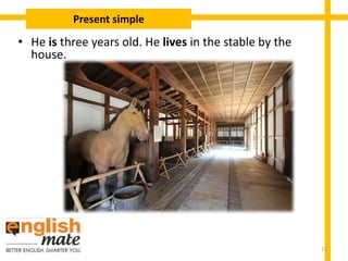 • He is three years old. He lives in the stable by the
house.
Present simple
11
 